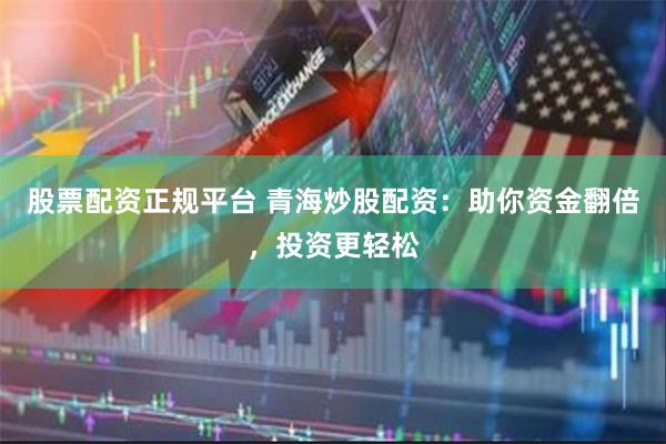 股票配资正规平台 青海炒股配资：助你资金翻倍，投资更轻松