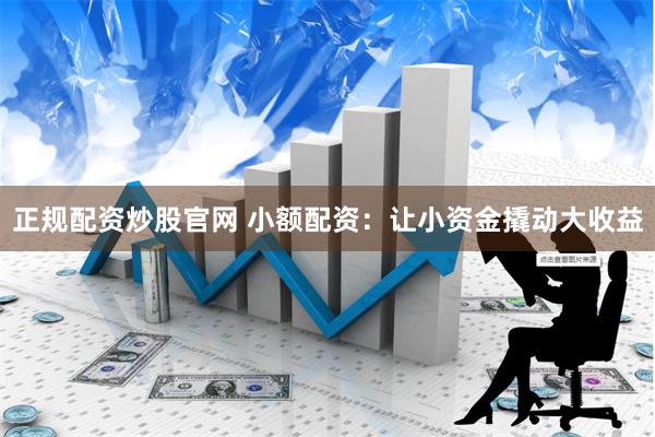 正规配资炒股官网 小额配资：让小资金撬动大收益