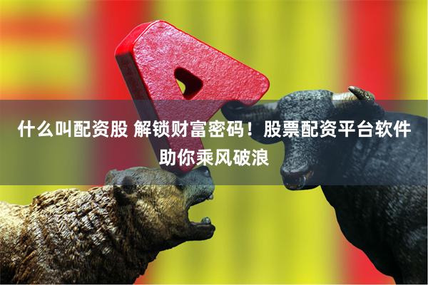 什么叫配资股 解锁财富密码！股票配资平台软件助你乘风破浪