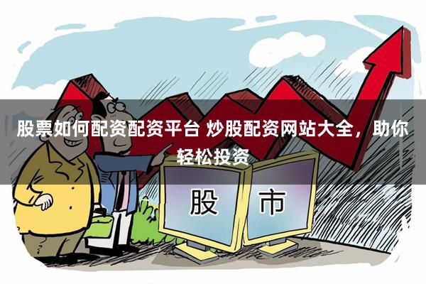 股票如何配资配资平台 炒股配资网站大全，助你轻松投资