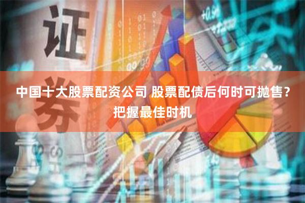 中国十大股票配资公司 股票配债后何时可抛售？把握最佳时机