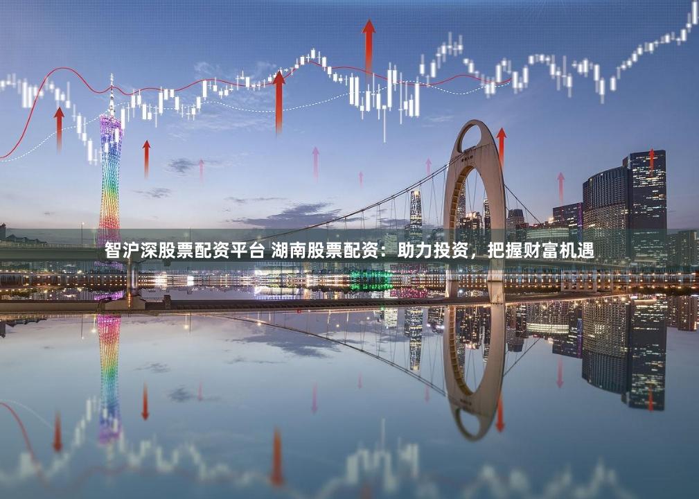 智沪深股票配资平台 湖南股票配资：助力投资，把握财富机遇