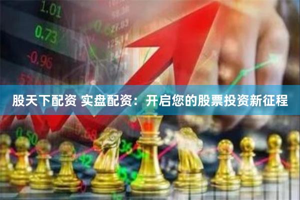 股天下配资 实盘配资：开启您的股票投资新征程