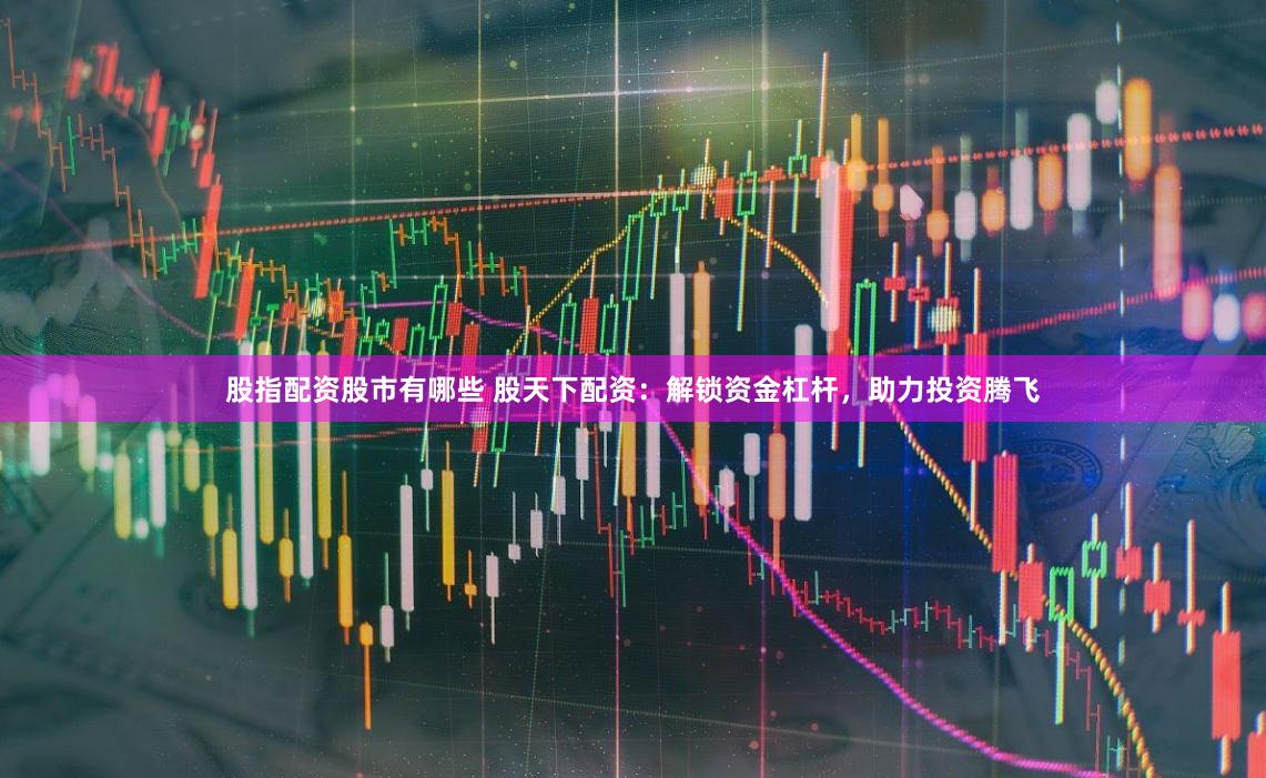 股指配资股市有哪些 股天下配资：解锁资金杠杆，助力投资腾飞