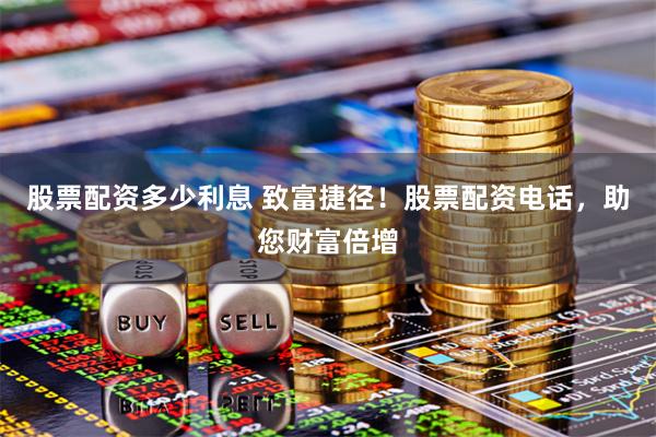 股票配资多少利息 致富捷径！股票配资电话，助您财富倍增