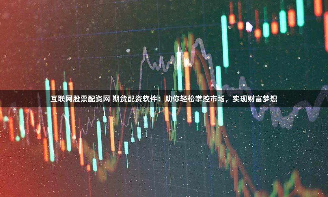 互联网股票配资网 期货配资软件：助你轻松掌控市场，实现财富梦想