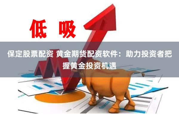 保定股票配资 黄金期货配资软件：助力投资者把握黄金投资机遇