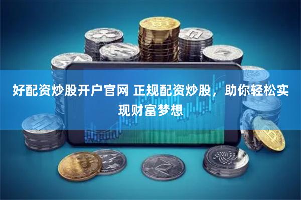 好配资炒股开户官网 正规配资炒股，助你轻松实现财富梦想