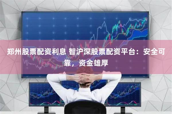 郑州股票配资利息 智沪深股票配资平台：安全可靠，资金雄厚