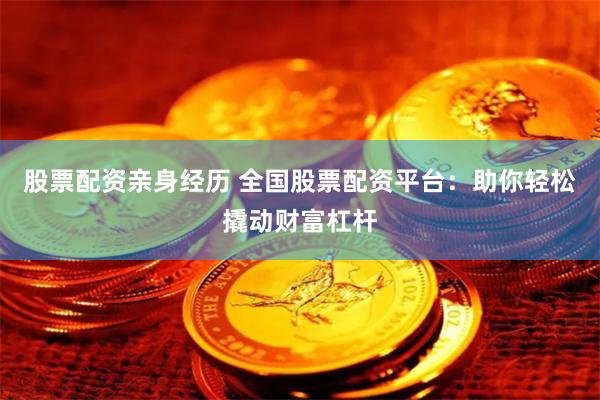 股票配资亲身经历 全国股票配资平台：助你轻松撬动财富杠杆