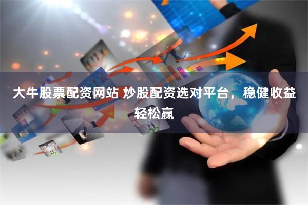 大牛股票配资网站 炒股配资选对平台，稳健收益轻松赢