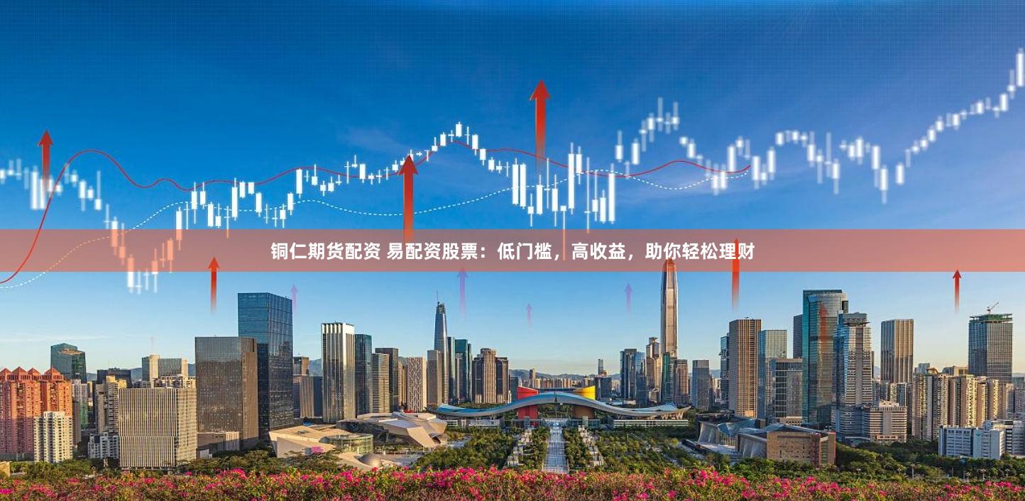 铜仁期货配资 易配资股票：低门槛，高收益，助你轻松理财