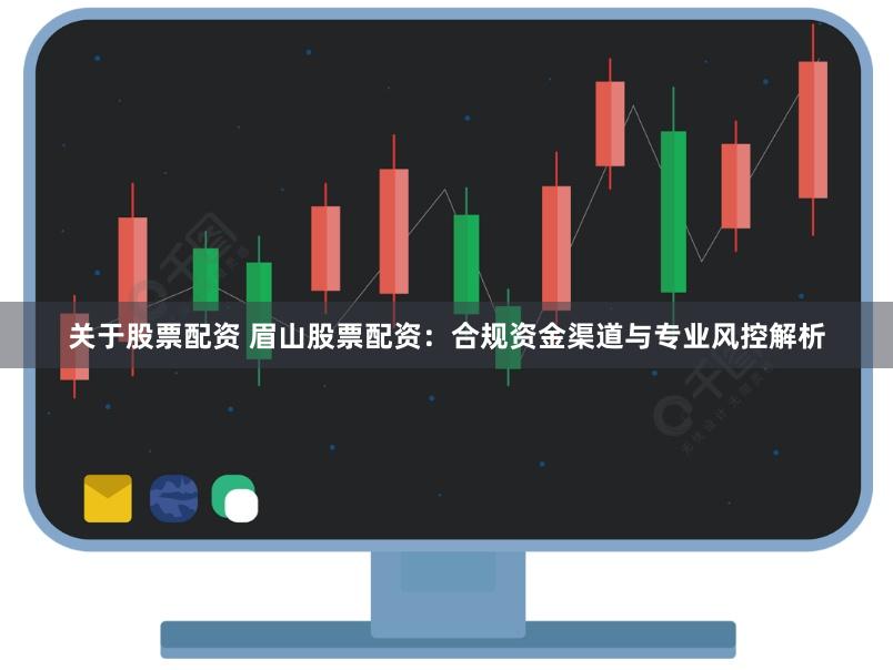 关于股票配资 眉山股票配资：合规资金渠道与专业风控解析
