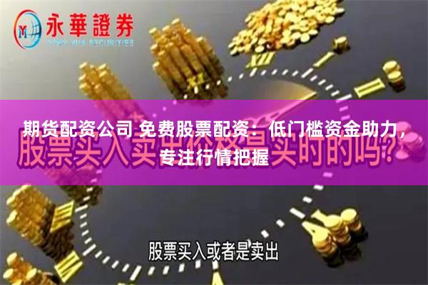 期货配资公司 免费股票配资：低门槛资金助力，专注行情把握