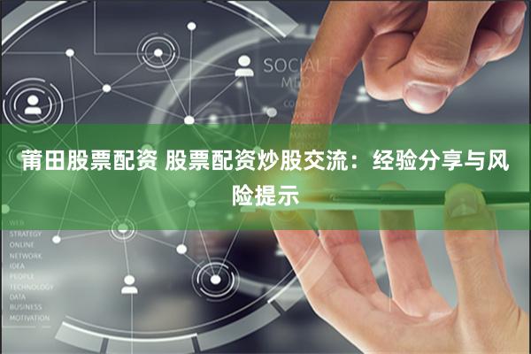 莆田股票配资 股票配资炒股交流：经验分享与风险提示