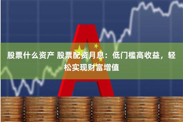 股票什么资产 股票配资月息：低门槛高收益，轻松实现财富增值