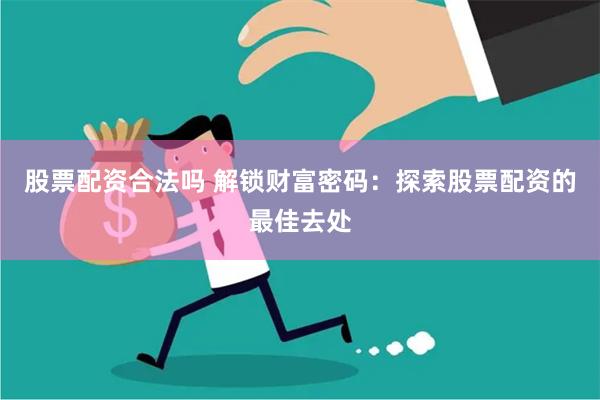 股票配资合法吗 解锁财富密码：探索股票配资的最佳去处