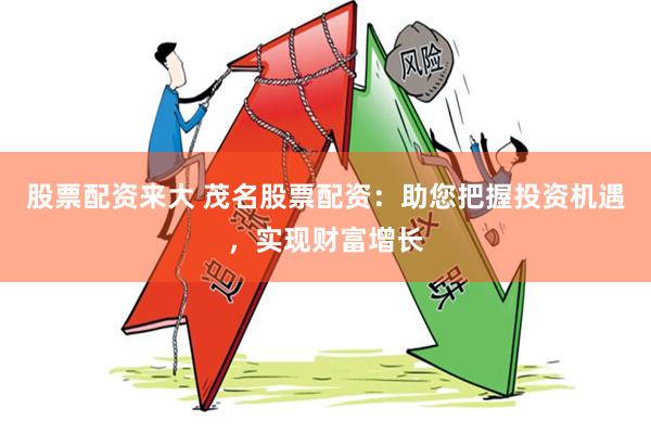 股票配资来大 茂名股票配资：助您把握投资机遇，实现财富增长