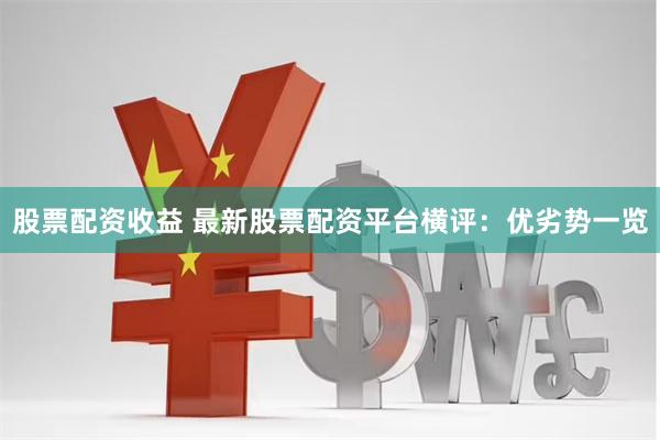 股票配资收益 最新股票配资平台横评：优劣势一览