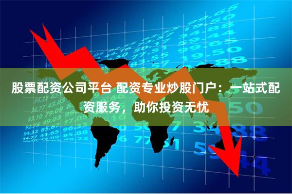 股票配资公司平台 配资专业炒股门户：一站式配资服务，助你投资无忧