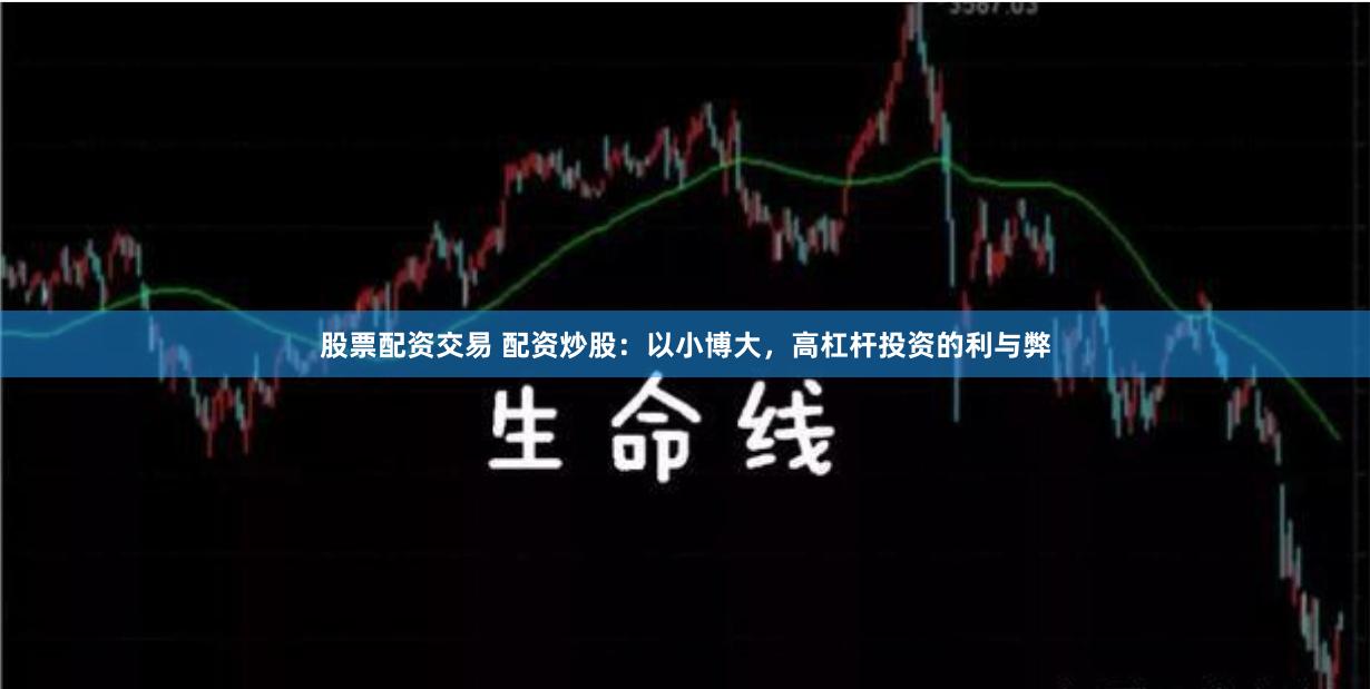 股票配资交易 配资炒股：以小博大，高杠杆投资的利与弊
