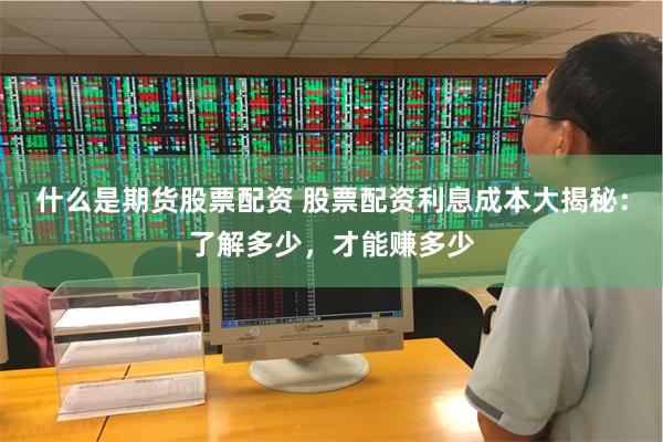 什么是期货股票配资 股票配资利息成本大揭秘：了解多少，才能赚多少
