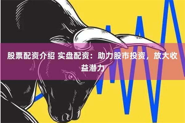 股票配资介绍 实盘配资：助力股市投资，放大收益潜力