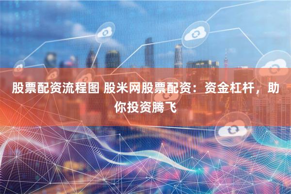 股票配资流程图 股米网股票配资：资金杠杆，助你投资腾飞