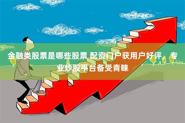 金融类股票是哪些股票 配资门户获用户好评，专业炒股平台备受青睐