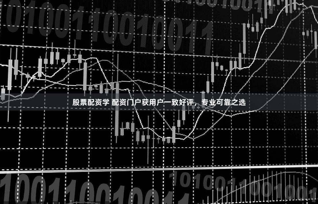 股票配资学 配资门户获用户一致好评，专业可靠之选
