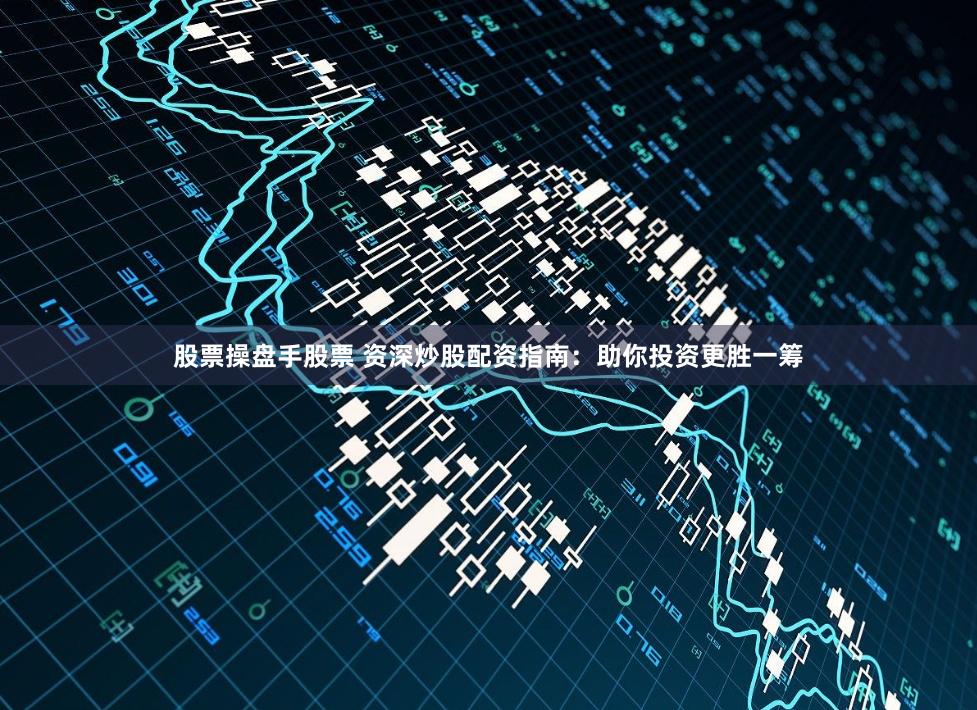 股票操盘手股票 资深炒股配资指南：助你投资更胜一筹