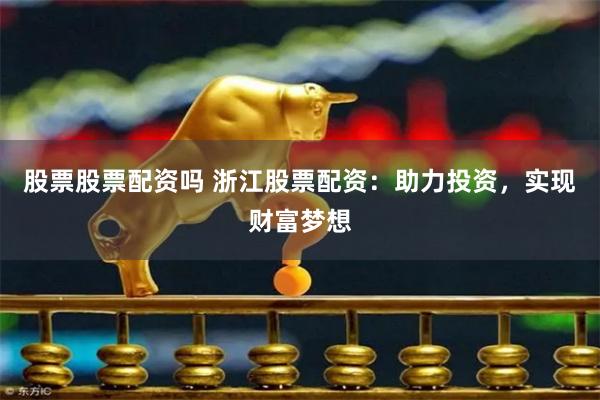 股票股票配资吗 浙江股票配资：助力投资，实现财富梦想