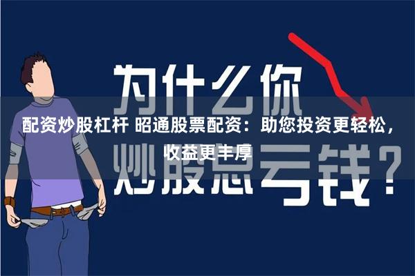 配资炒股杠杆 昭通股票配资：助您投资更轻松，收益更丰厚