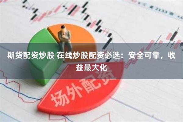 期货配资炒股 在线炒股配资必选：安全可靠，收益最大化