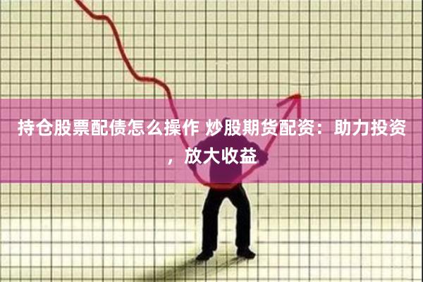 持仓股票配债怎么操作 炒股期货配资：助力投资，放大收益