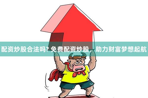 配资炒股合法吗? 免费配资炒股,助力财富梦想起航