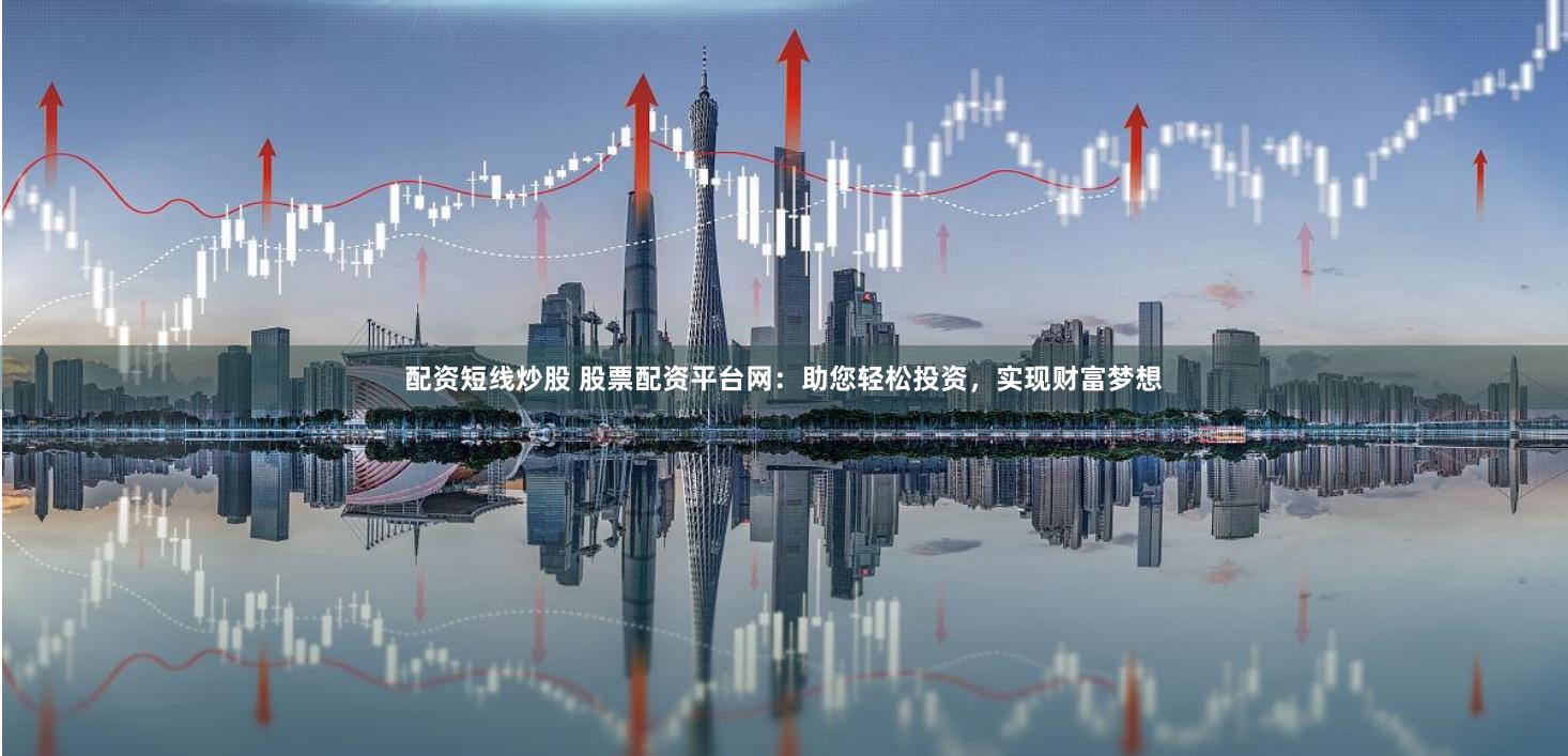 配资短线炒股 股票配资平台网：助您轻松投资，实现财富梦想