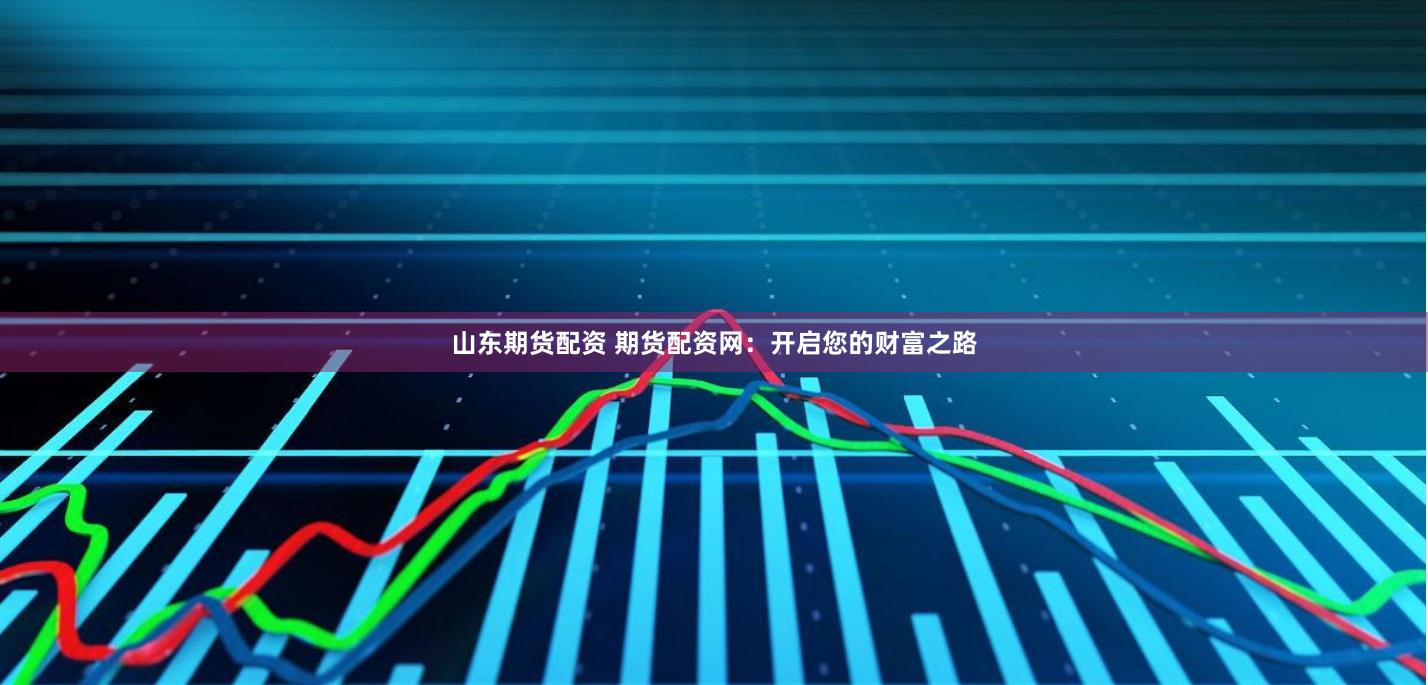 山东期货配资 期货配资网：开启您的财富之路