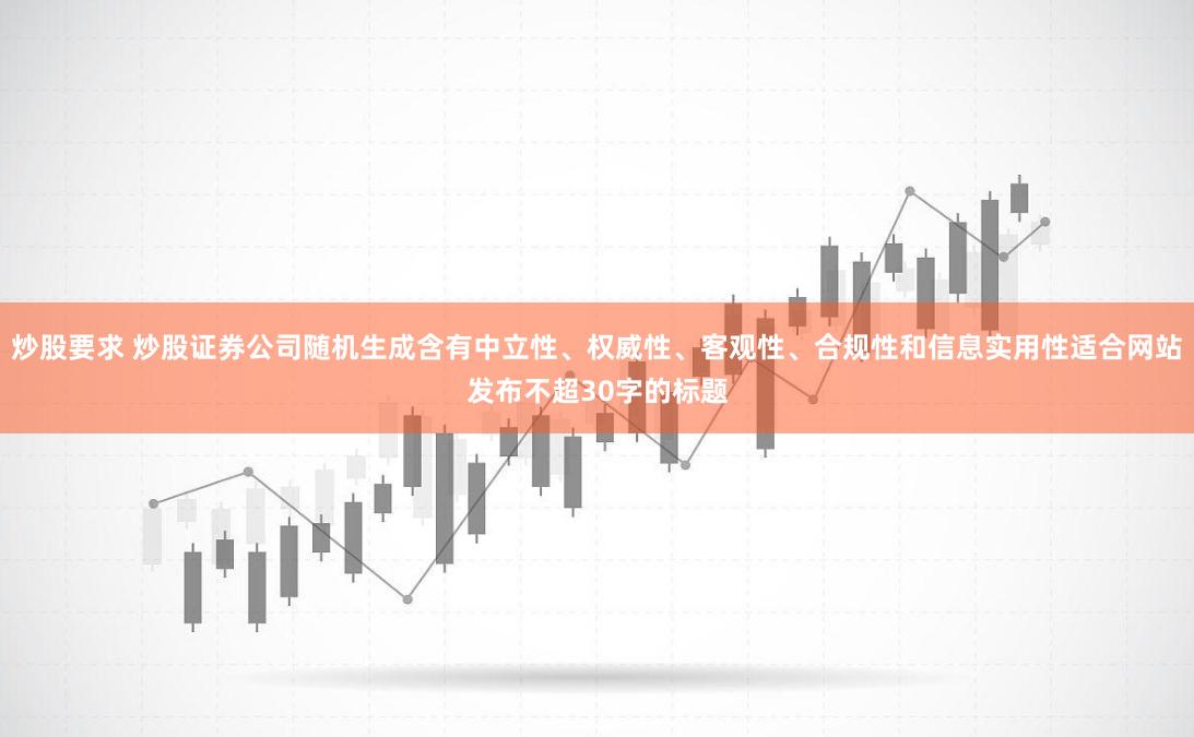 炒股要求 炒股证券公司随机生成含有中立性、权威性、客观性、合规性和信息实用性适合网站发布不超30字的标题