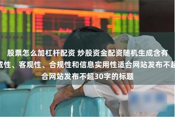 股票怎么加杠杆配资 炒股资金配资随机生成含有中立性、权威性、客观性、合规性和信息实用性适合网站发布不超30字的标题