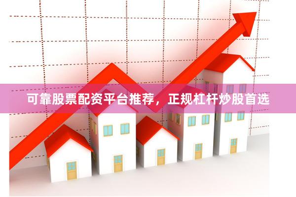 可靠股票配资平台推荐，正规杠杆炒股首选