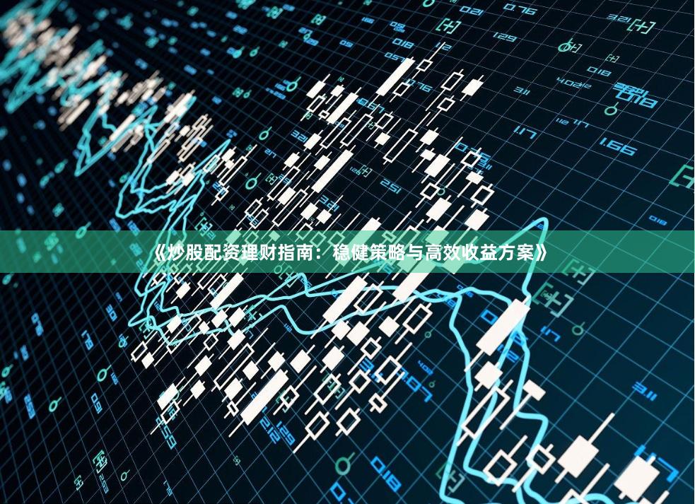 《炒股配资理财指南：稳健策略与高效收益方案》