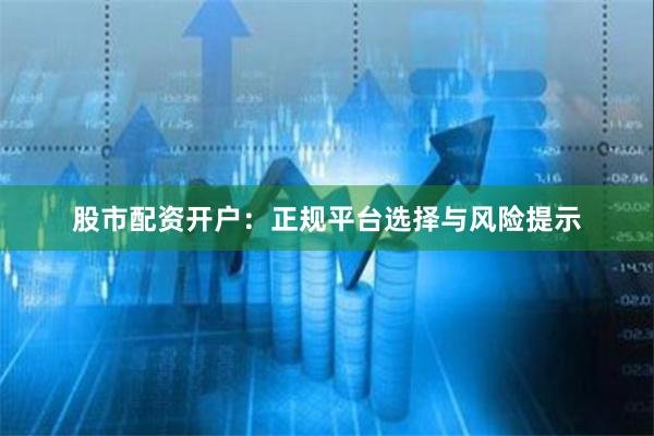 股市配资开户：正规平台选择与风险提示