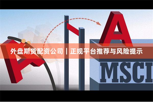 外盘期货配资公司｜正规平台推荐与风险提示