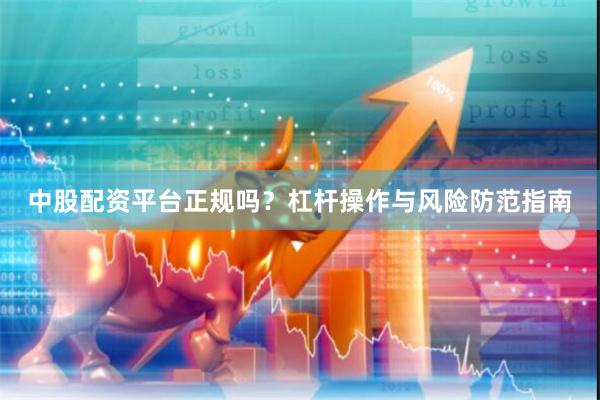 中股配资平台正规吗？杠杆操作与风险防范指南