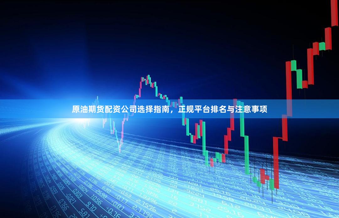 原油期货配资公司选择指南，正规平台排名与注意事项